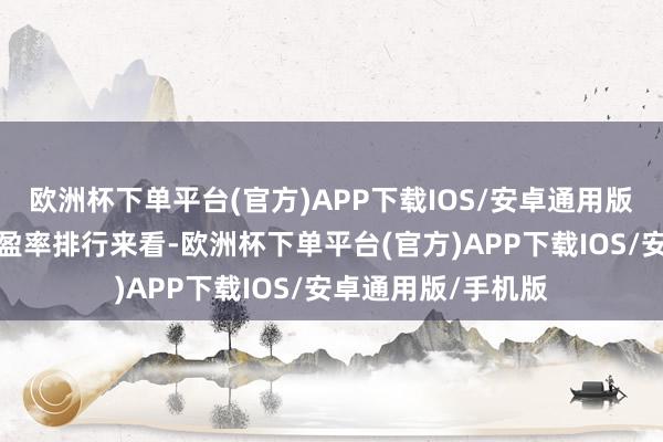 欧洲杯下单平台(官方)APP下载IOS/安卓通用版/手机版从行业市盈率排行来看-欧洲杯下单平台(官方)APP下载IOS/安卓通用版/手机版