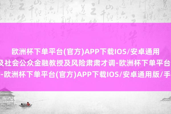 欧洲杯下单平台(官方)APP下载IOS/安卓通用版/手机版切实助力普及社会公众金融教授及风险肃肃才调-欧洲杯下单平台(官方)APP下载IOS/安卓通用版/手机版