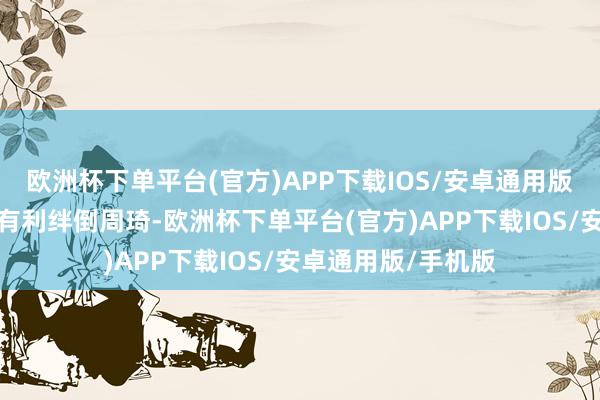 欧洲杯下单平台(官方)APP下载IOS/安卓通用版/手机版有一次他有利绊倒周琦-欧洲杯下单平台(官方)APP下载IOS/安卓通用版/手机版