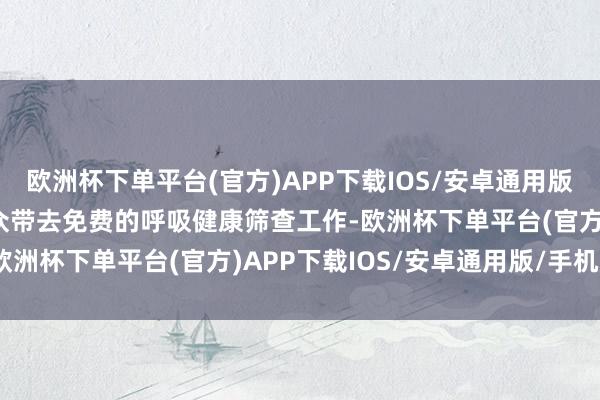 欧洲杯下单平台(官方)APP下载IOS/安卓通用版/手机版已为近3万名群众带去免费的呼吸健康筛查工作-欧洲杯下单平台(官方)APP下载IOS/安卓通用版/手机版