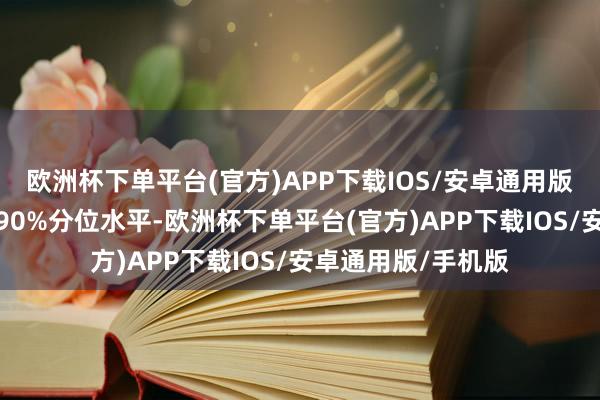 欧洲杯下单平台(官方)APP下载IOS/安卓通用版/手机版杰出历史90%分位水平-欧洲杯下单平台(官方)APP下载IOS/安卓通用版/手机版