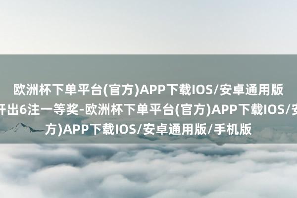 欧洲杯下单平台(官方)APP下载IOS/安卓通用版/手机版当期世界开出6注一等奖-欧洲杯下单平台(官方)APP下载IOS/安卓通用版/手机版