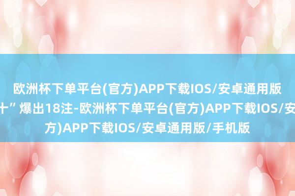 欧洲杯下单平台(官方)APP下载IOS/安卓通用版/手机版“选十中十”爆出18注-欧洲杯下单平台(官方)APP下载IOS/安卓通用版/手机版