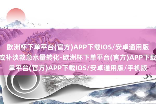 欧洲杯下单平台(官方)APP下载IOS/安卓通用版/手机版通过奉行本次压咸补淡救急水量转化-欧洲杯下单平台(官方)APP下载IOS/安卓通用版/手机版