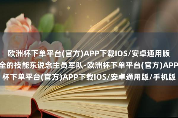 欧洲杯下单平台(官方)APP下载IOS/安卓通用版/手机版具备专科较为皆全的技能东说念主员军队-欧洲杯下单平台(官方)APP下载IOS/安卓通用版/手机版