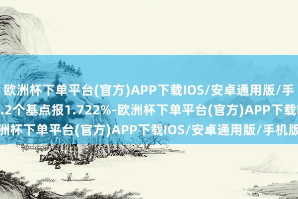 欧洲杯下单平台(官方)APP下载IOS/安卓通用版/手机版7天Shibor下行6.2个基点报1.722%-欧洲杯下单平台(官方)APP下载IOS/安卓通用版/手机版