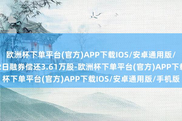 欧洲杯下单平台(官方)APP下载IOS/安卓通用版/手机版九号公司12月12日融券偿还3.61万股-欧洲杯下单平台(官方)APP下载IOS/安卓通用版/手机版
