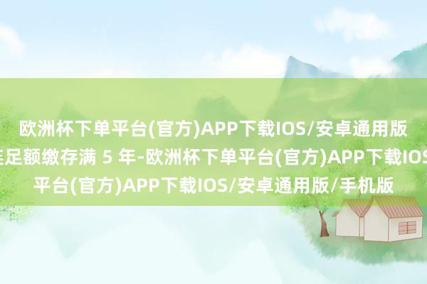 欧洲杯下单平台(官方)APP下载IOS/安卓通用版/手机版缴存员工相连足额缴存满 5 年-欧洲杯下单平台(官方)APP下载IOS/安卓通用版/手机版