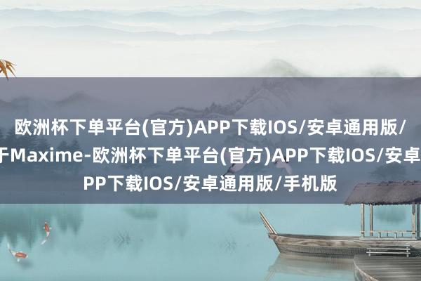 欧洲杯下单平台(官方)APP下载IOS/安卓通用版/手机版下图等于Maxime-欧洲杯下单平台(官方)APP下载IOS/安卓通用版/手机版