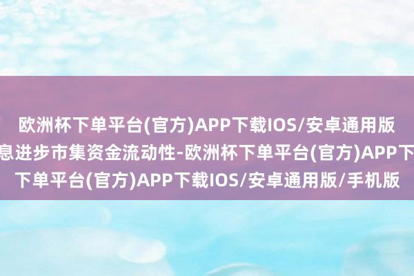 欧洲杯下单平台(官方)APP下载IOS/安卓通用版/手机版好意思联储需降息进步市集资金流动性-欧洲杯下单平台(官方)APP下载IOS/安卓通用版/手机版