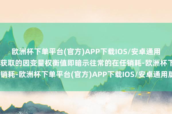 欧洲杯下单平台(官方)APP下载IOS/安卓通用版/手机版通过模子归来获取的因变量权衡值即暗示往常的在任销耗-欧洲杯下单平台(官方)APP下载IOS/安卓通用版/手机版