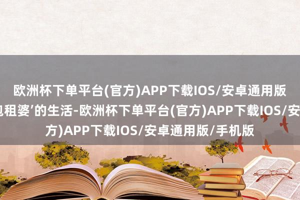 欧洲杯下单平台(官方)APP下载IOS/安卓通用版/手机版持续过‘包租婆’的生活-欧洲杯下单平台(官方)APP下载IOS/安卓通用版/手机版