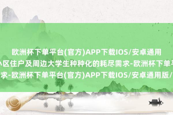 欧洲杯下单平台(官方)APP下载IOS/安卓通用版/手机版不仅称心了小区住户及周边大学生种种化的耗尽需求-欧洲杯下单平台(官方)APP下载IOS/安卓通用版/手机版