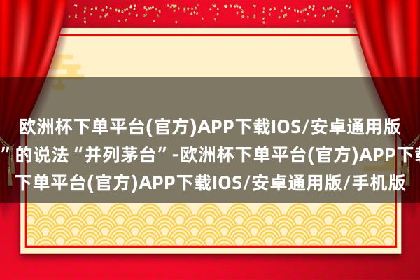欧洲杯下单平台(官方)APP下载IOS/安卓通用版/手机版按照“松哥打虎”的说法“并列茅台”-欧洲杯下单平台(官方)APP下载IOS/安卓通用版/手机版