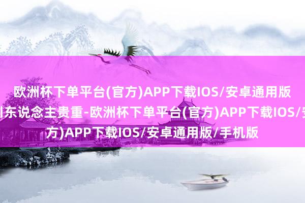 欧洲杯下单平台(官方)APP下载IOS/安卓通用版/手机版显得格外引东说念主贵重-欧洲杯下单平台(官方)APP下载IOS/安卓通用版/手机版