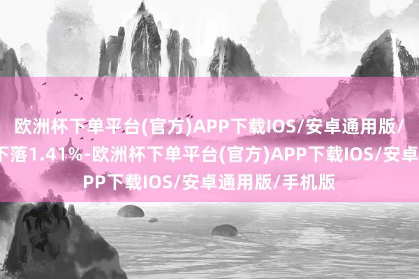 欧洲杯下单平台(官方)APP下载IOS/安卓通用版/手机版下同）下落1.41%-欧洲杯下单平台(官方)APP下载IOS/安卓通用版/手机版