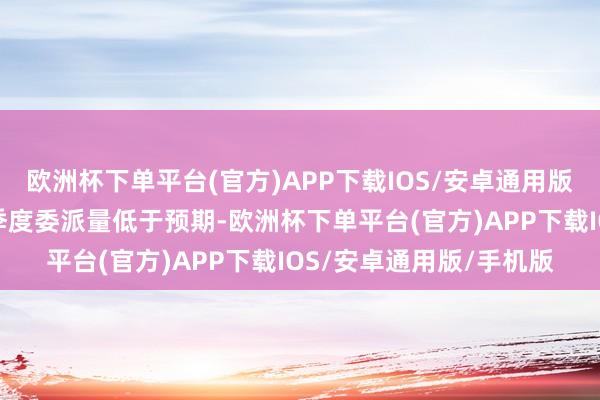 欧洲杯下单平台(官方)APP下载IOS/安卓通用版/手机版此前公布的四季度委派量低于预期-欧洲杯下单平台(官方)APP下载IOS/安卓通用版/手机版