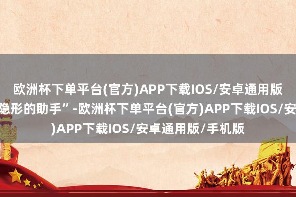 欧洲杯下单平台(官方)APP下载IOS/安卓通用版/手机版像一个“隐形的助手”-欧洲杯下单平台(官方)APP下载IOS/安卓通用版/手机版