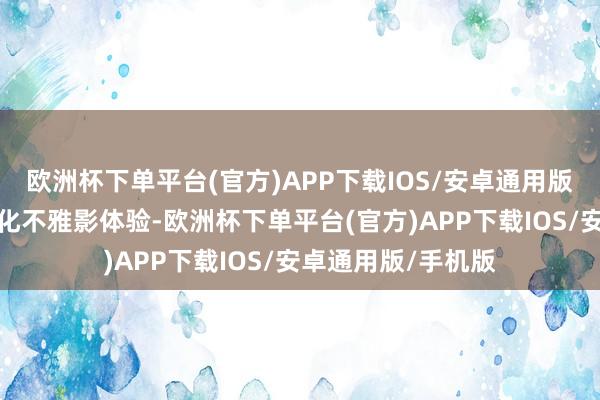 欧洲杯下单平台(官方)APP下载IOS/安卓通用版/手机版享受个性化不雅影体验-欧洲杯下单平台(官方)APP下载IOS/安卓通用版/手机版