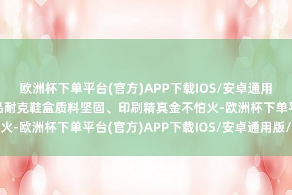 欧洲杯下单平台(官方)APP下载IOS/安卓通用版/手机版鞋盒查验正品耐克鞋盒质料坚固、印刷精真金不怕火-欧洲杯下单平台(官方)APP下载IOS/安卓通用版/手机版