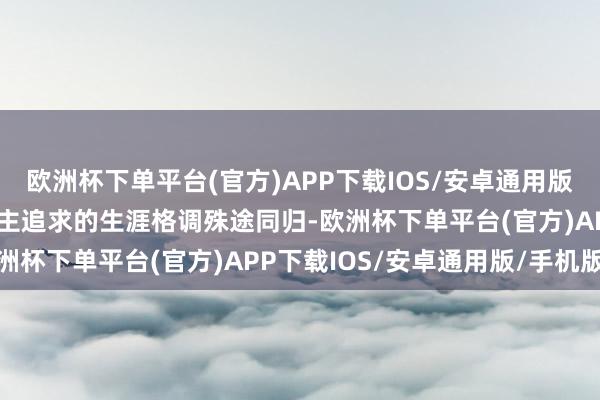 欧洲杯下单平台(官方)APP下载IOS/安卓通用版/手机版这与年青东说念主追求的生涯格调殊途同归-欧洲杯下单平台(官方)APP下载IOS/安卓通用版/手机版
