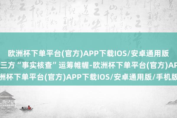 欧洲杯下单平台(官方)APP下载IOS/安卓通用版/手机版该公司将取消第三方“事实核查”运筹帷幄-欧洲杯下单平台(官方)APP下载IOS/安卓通用版/手机版