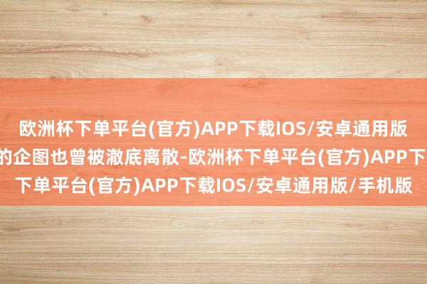 欧洲杯下单平台(官方)APP下载IOS/安卓通用版/手机版“这场破损踏实的企图也曾被澈底离散-欧洲杯下单平台(官方)APP下载IOS/安卓通用版/手机版