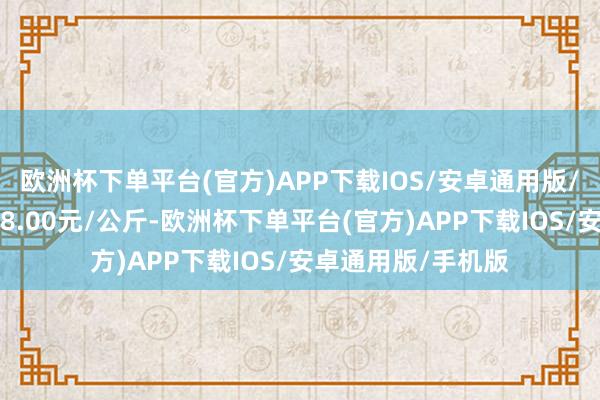 欧洲杯下单平台(官方)APP下载IOS/安卓通用版/手机版最低报价58.00元/公斤-欧洲杯下单平台(官方)APP下载IOS/安卓通用版/手机版