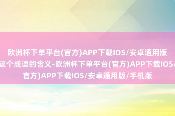 欧洲杯下单平台(官方)APP下载IOS/安卓通用版/手机版他开动规划这个成语的含义-欧洲杯下单平台(官方)APP下载IOS/安卓通用版/手机版