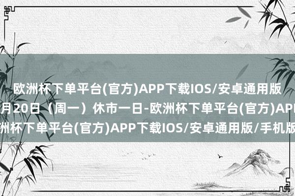 欧洲杯下单平台(官方)APP下载IOS/安卓通用版/手机版好意思股将于1月20日（周一）休市一日-欧洲杯下单平台(官方)APP下载IOS/安卓通用版/手机版