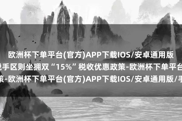 欧洲杯下单平台(官方)APP下载IOS/安卓通用版/手机版东涌庆盛先行脱手区则坐拥双“15%”税收优惠政策-欧洲杯下单平台(官方)APP下载IOS/安卓通用版/手机版
