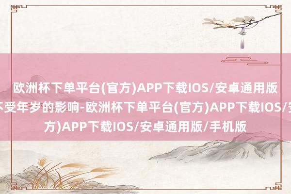 欧洲杯下单平台(官方)APP下载IOS/安卓通用版/手机版并且皆备不受年岁的影响-欧洲杯下单平台(官方)APP下载IOS/安卓通用版/手机版