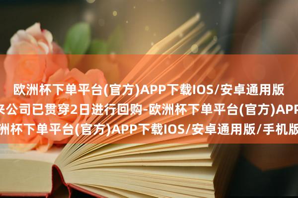 欧洲杯下单平台(官方)APP下载IOS/安卓通用版/手机版自1月24日以来公司已贯穿2日进行回购-欧洲杯下单平台(官方)APP下载IOS/安卓通用版/手机版