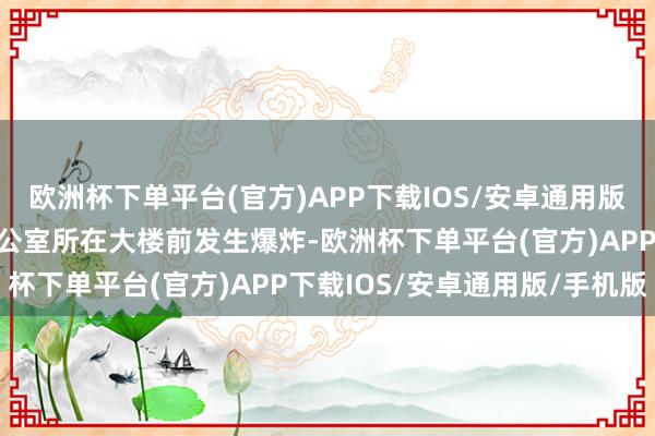 欧洲杯下单平台(官方)APP下载IOS/安卓通用版/手机版塔哈尔省省长办公室所在大楼前发生爆炸-欧洲杯下单平台(官方)APP下载IOS/安卓通用版/手机版