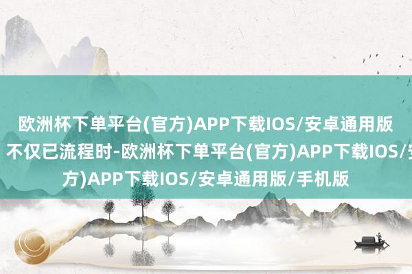 欧洲杯下单平台(官方)APP下载IOS/安卓通用版/手机版全球顺次＂不仅已流程时-欧洲杯下单平台(官方)APP下载IOS/安卓通用版/手机版