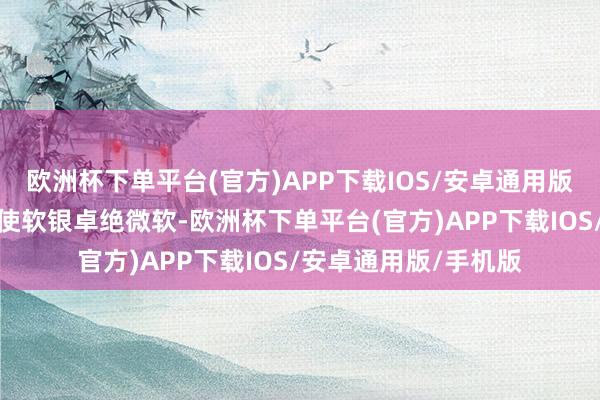 欧洲杯下单平台(官方)APP下载IOS/安卓通用版/手机版这轮融资将使软银卓绝微软-欧洲杯下单平台(官方)APP下载IOS/安卓通用版/手机版
