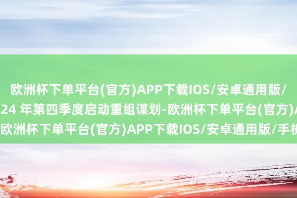 欧洲杯下单平台(官方)APP下载IOS/安卓通用版/手机版ST 清楚已于 2024 年第四季度启动重组谋划-欧洲杯下单平台(官方)APP下载IOS/安卓通用版/手机版