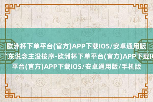 欧洲杯下单平台(官方)APP下载IOS/安卓通用版/手机版有句老话常说：“东说念主没按序-欧洲杯下单平台(官方)APP下载IOS/安卓通用版/手机版
