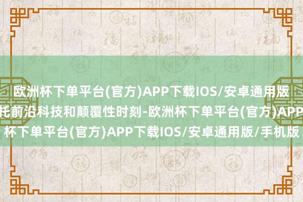 欧洲杯下单平台(官方)APP下载IOS/安卓通用版/手机版将来产业主要依托前沿科技和颠覆性时刻-欧洲杯下单平台(官方)APP下载IOS/安卓通用版/手机版