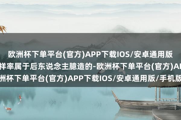 欧洲杯下单平台(官方)APP下载IOS/安卓通用版/手机版不外这个故事不祥率属于后东说念主臆造的-欧洲杯下单平台(官方)APP下载IOS/安卓通用版/手机版