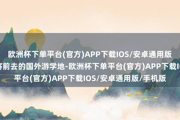 欧洲杯下单平台(官方)APP下载IOS/安卓通用版/手机版预报了本季行将前去的国外游学地-欧洲杯下单平台(官方)APP下载IOS/安卓通用版/手机版