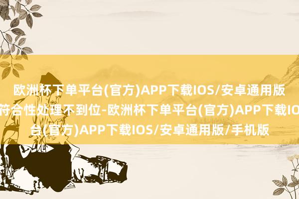 欧洲杯下单平台(官方)APP下载IOS/安卓通用版/手机版该公司投资者符合性处理不到位-欧洲杯下单平台(官方)APP下载IOS/安卓通用版/手机版