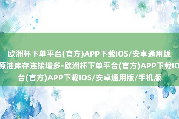 欧洲杯下单平台(官方)APP下载IOS/安卓通用版/手机版上周好意思国原油库存连接增多-欧洲杯下单平台(官方)APP下载IOS/安卓通用版/手机版