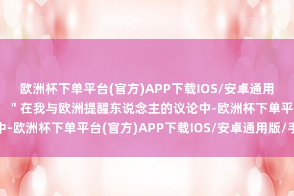 欧洲杯下单平台(官方)APP下载IOS/安卓通用版/手机版科斯塔暗示：＂在我与欧洲提醒东说念主的议论中-欧洲杯下单平台(官方)APP下载IOS/安卓通用版/手机版