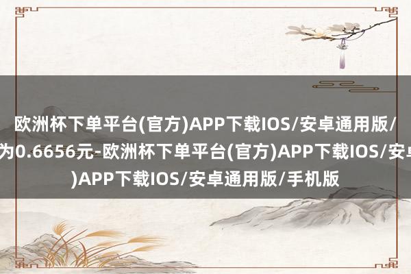 欧洲杯下单平台(官方)APP下载IOS/安卓通用版/手机版累计净值为0.6656元-欧洲杯下单平台(官方)APP下载IOS/安卓通用版/手机版