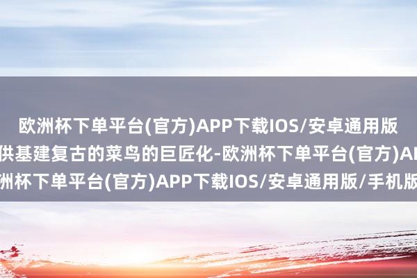 欧洲杯下单平台(官方)APP下载IOS/安卓通用版/手机版这意味着为其提供基建复古的菜鸟的巨匠化-欧洲杯下单平台(官方)APP下载IOS/安卓通用版/手机版