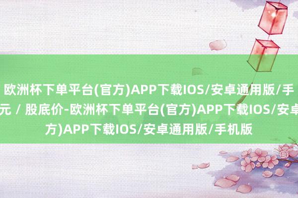 欧洲杯下单平台(官方)APP下载IOS/安卓通用版/手机版拟以 7.17 元 / 股底价-欧洲杯下单平台(官方)APP下载IOS/安卓通用版/手机版