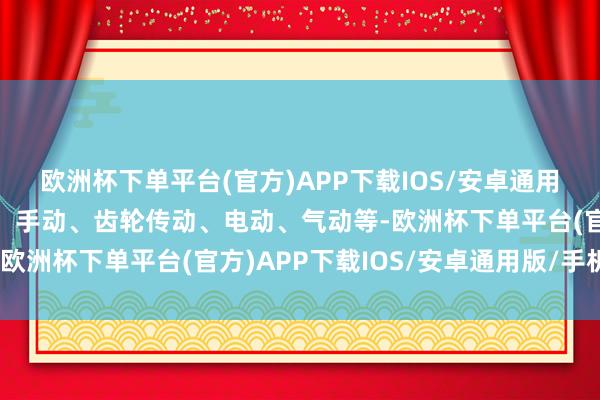 欧洲杯下单平台(官方)APP下载IOS/安卓通用版/手机版操作形势有：手动、齿轮传动、电动、气动等-欧洲杯下单平台(官方)APP下载IOS/安卓通用版/手机版