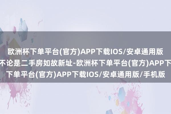 欧洲杯下单平台(官方)APP下载IOS/安卓通用版/手机版上海房地产阛阓不论是二手房如故新址-欧洲杯下单平台(官方)APP下载IOS/安卓通用版/手机版