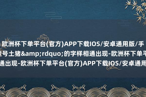 欧洲杯下单平台(官方)APP下载IOS/安卓通用版/手机版&ldquo;壹号土猪&rdquo;的字样相通出现-欧洲杯下单平台(官方)APP下载IOS/安卓通用版/手机版